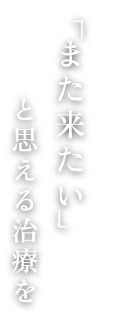 「また来たい」と思える治療を